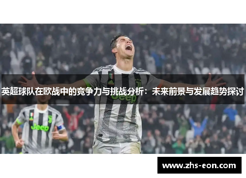 英超球队在欧战中的竞争力与挑战分析：未来前景与发展趋势探讨