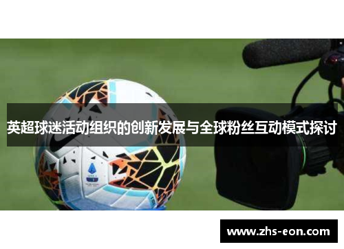 英超球迷活动组织的创新发展与全球粉丝互动模式探讨 英超球迷活动组织的创新发展与全球粉丝互动模式探讨
