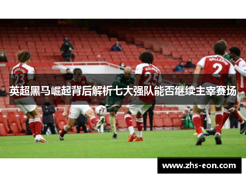 英超黑马崛起背后解析七大强队能否继续主宰赛场