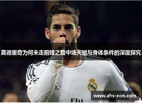 莫德里奇为何未走前锋之路中场天赋与身体条件的深度探究 莫德里奇为何未走前锋之路中场天赋与身体条件的深度探究