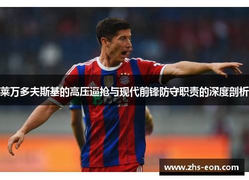 莱万多夫斯基的高压逼抢与现代前锋防守职责的深度剖析