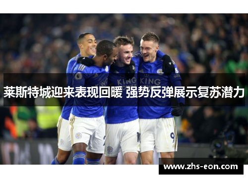 莱斯特城迎来表现回暖 强势反弹展示复苏潜力 莱斯特城迎来表现回暖 强势反弹展示复苏潜力
