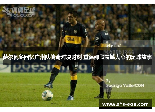 萨尔瓦多回忆广州队传奇对决时刻 重温那段震撼人心的足球故事 萨尔瓦多回忆广州队传奇对决时刻 重温那段震撼人心的足球故事