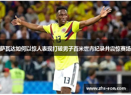 萨瓦达如何以惊人表现打破男子百米世青纪录并震惊赛场 萨瓦达如何以惊人表现打破男子百米世青纪录并震惊赛场