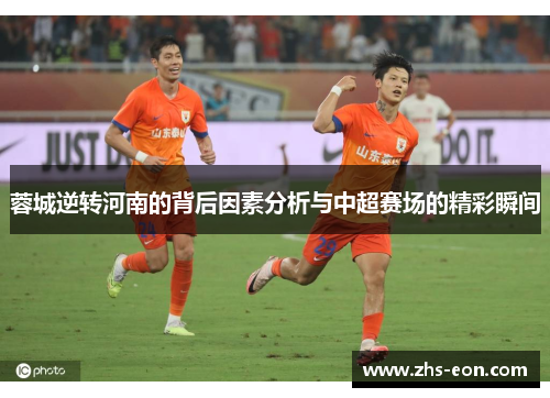 蓉城逆转河南的背后因素分析与中超赛场的精彩瞬间 蓉城逆转河南的背后因素分析与中超赛场的精彩瞬间