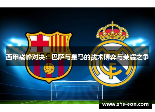西甲巅峰对决:巴萨与皇马的战术博弈与荣耀之争 西甲巅峰对决:巴萨与皇马的战术博弈与荣耀之争