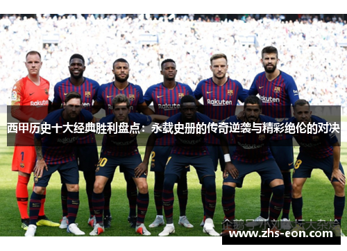 西甲历史十大经典胜利盘点：永载史册的传奇逆袭与精彩绝伦的对决