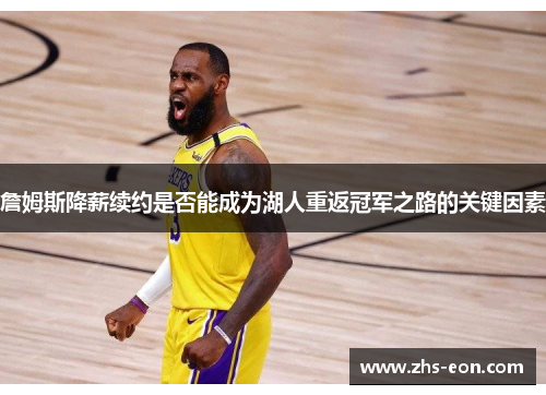 詹姆斯降薪续约是否能成为湖人重返冠军之路的关键因素 詹姆斯降薪续约是否能成为湖人重返冠军之路的关键因素