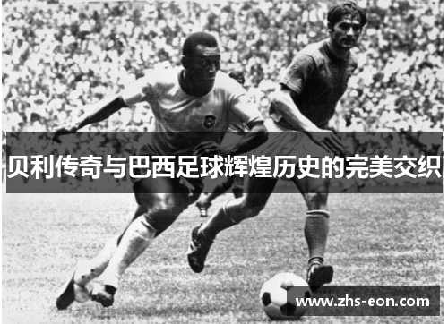 贝利传奇与巴西足球辉煌历史的完美交织