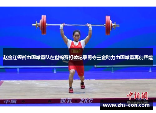 赵金红领衔中国举重队在世锦赛打破纪录勇夺三金助力中国举重再创辉煌
