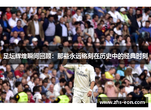 足坛辉煌瞬间回顾：那些永远铭刻在历史中的经典时刻