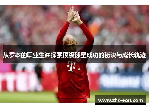 从罗本的职业生涯探索顶级球星成功的秘诀与成长轨迹