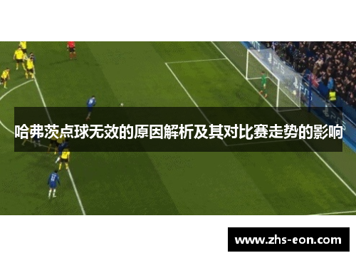 哈弗茨点球无效的原因解析及其对比赛走势的影响