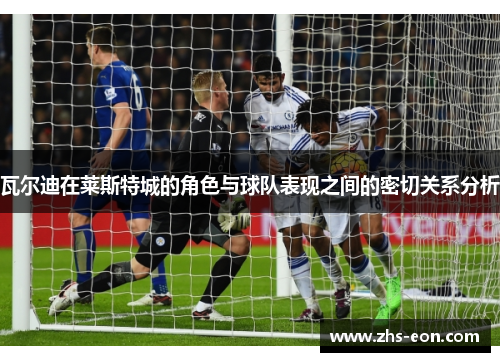 瓦尔迪在莱斯特城的角色与球队表现之间的密切关系分析