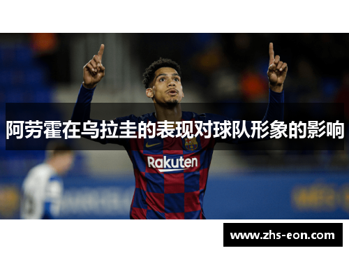 阿劳霍在乌拉圭的表现对球队形象的影响