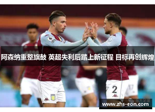 阿森纳重整旗鼓 英超失利后踏上新征程 目标再创辉煌